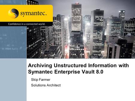 Archiving Unstructured Information with Symantec Enterprise Vault 8.0 Skip Farmer Solutions Architect.