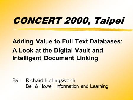 CONCERT 2000, Taipei Adding Value to Full Text Databases: A Look at the Digital Vault and Intelligent Document Linking By:Richard Hollingsworth Bell &