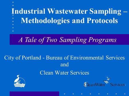 Industrial Wastewater Sampling – Methodologies and Protocols City of Portland - Bureau of Environmental Services and Clean Water Services A Tale of Two.