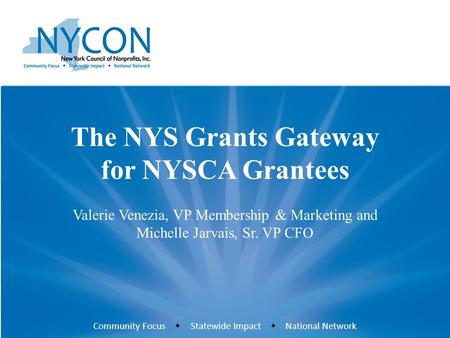 Community Focus  Statewide Impact  National Network The NYS Grants Gateway for NYSCA Grantees Valerie Venezia, VP Membership & Marketing and Michelle.