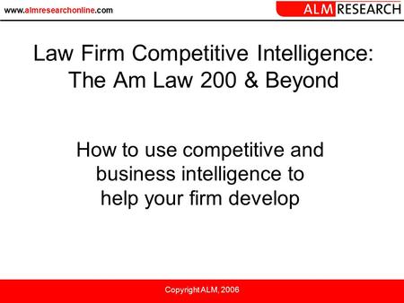 Www.almresearchonline.com Copyright ALM, 2006 How to use competitive and business intelligence to help your firm develop Law Firm Competitive Intelligence: