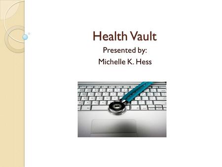 Health Vault Presented by: Michelle K. Hess Objectives Describe the Health Vault Describe and evaluate the hardware and software utilized with this trend.