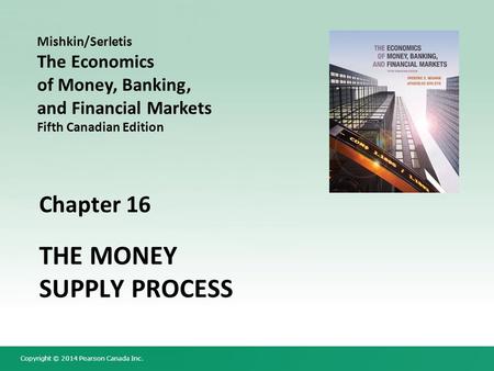 Copyright © 2014 Pearson Canada Inc. Chapter 16 THE MONEY SUPPLY PROCESS Mishkin/Serletis The Economics of Money, Banking, and Financial Markets Fifth.