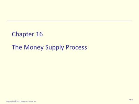 Copyright  2011 Pearson Canada Inc. 16- 1 Chapter 16 The Money Supply Process.