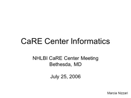 CaRE Center Informatics NHLBI CaRE Center Meeting Bethesda, MD July 25, 2006 Marcia Nizzari.