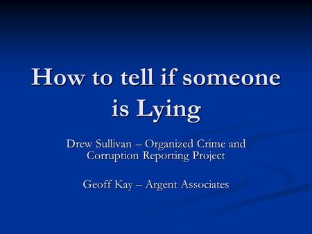 How to tell if someone is Lying Drew Sullivan – Organized Crime and Corruption Reporting Project Geoff Kay – Argent Associates.