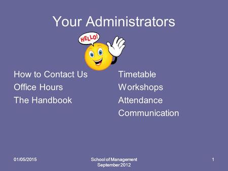 Your Administrators How to Contact Us Office Hours The Handbook Timetable Workshops Attendance Communication 01/05/2015School of Management September 2012.