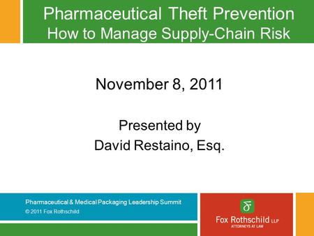 Pharmaceutical & Medical Packaging Leadership Summit © 2011 Fox Rothschild Pharmaceutical Theft Prevention How to Manage Supply-Chain Risk November 8,