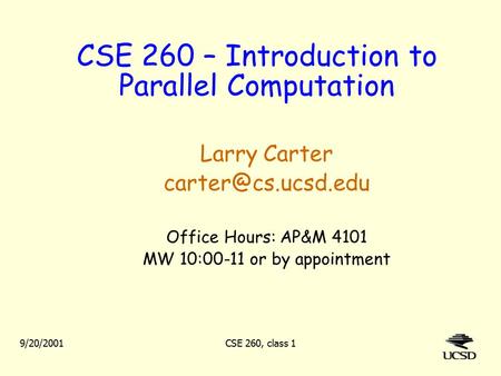 9/20/2001CSE 260, class 1 CSE 260 – Introduction to Parallel Computation Larry Carter Office Hours: AP&M 4101 MW 10:00-11 or by appointment.