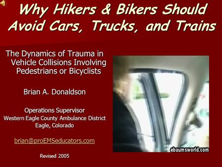 Why Hikers & Bikers Should Avoid Cars, Trucks, and Trains The Dynamics of Trauma in Vehicle Collisions Involving Pedestrians or Bicyclists Brian A. Donaldson.