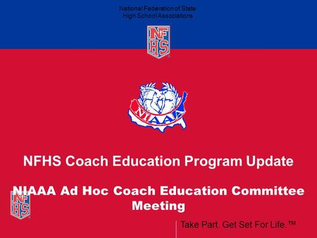 Take Part. Get Set For Life.™ National Federation of State High School Associations NFHS Coach Education Program Update NIAAA Ad Hoc Coach Education Committee.