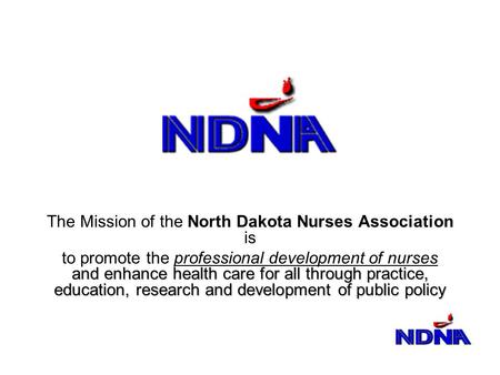 The Mission of the North Dakota Nurses Association is and enhance health care for all through practice, education, research and development of public policy.