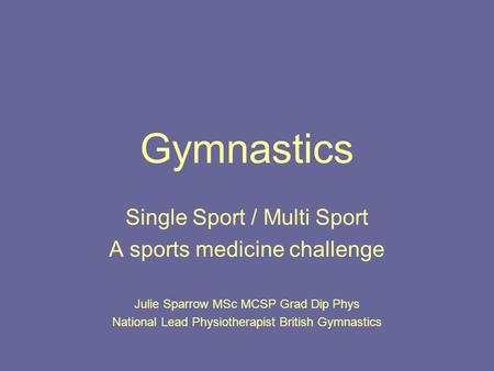 Gymnastics Single Sport / Multi Sport A sports medicine challenge Julie Sparrow MSc MCSP Grad Dip Phys National Lead Physiotherapist British Gymnastics.