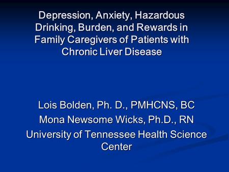 Depression, Anxiety, Hazardous Drinking, Burden, and Rewards in Family Caregivers of Patients with Chronic Liver Disease Lois Bolden, Ph. D., PMHCNS, BC.