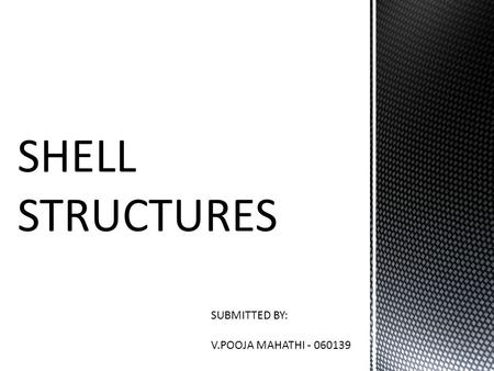 SHELL STRUCTURES SUBMITTED BY: V.POOJA MAHATHI - 060139.