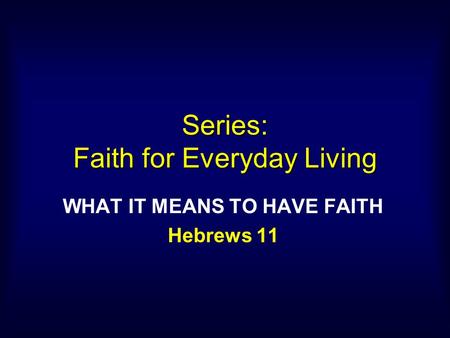 Series: Faith for Everyday Living WHAT IT MEANS TO HAVE FAITH Hebrews 11.
