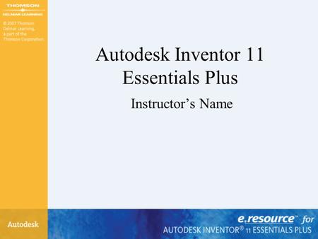 Autodesk Inventor 11 Essentials Plus Instructor’s Name.