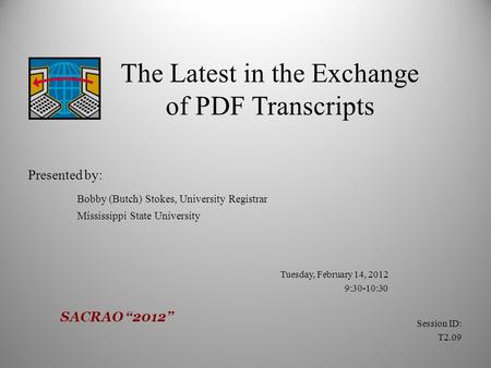 The Latest in the Exchange of PDF Transcripts Presented by: Bobby (Butch) Stokes, University Registrar Mississippi State University Tuesday, February 14,