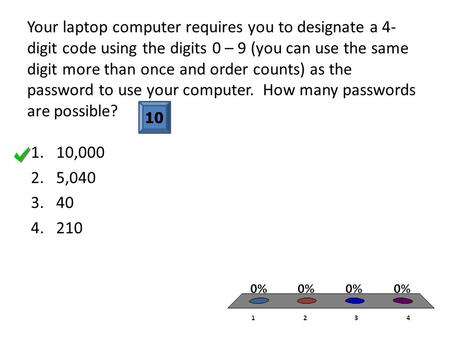 Your laptop computer requires you to designate a 4- digit code using the digits 0 – 9 (you can use the same digit more than once and order counts) as the.