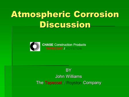 Atmospheric Corrosion Discussion BY John Williams The Tapecoat / Royston Company CHASE Construction Products TAPECOAT / ROYSTON.
