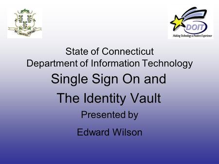 State of Connecticut Department of Information Technology Single Sign On and The Identity Vault Presented by Edward Wilson.