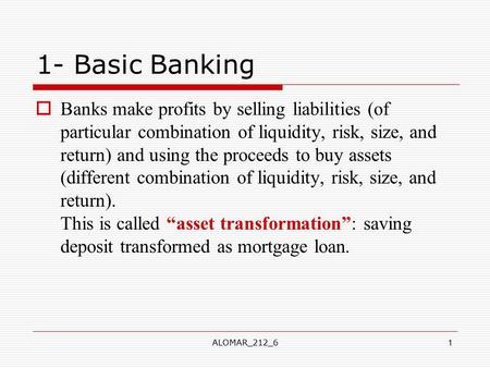 ALOMAR_212_61 1- Basic Banking  Banks make profits by selling liabilities (of particular combination of liquidity, risk, size, and return) and using the.