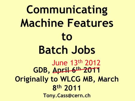 Communicating Machine Features to Batch Jobs GDB, April 6 th 2011 Originally to WLCG MB, March 8 th 2011 June 13 th 2012.