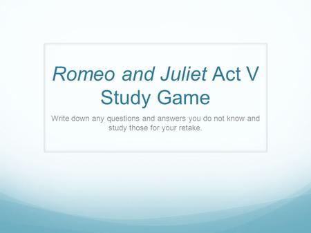 Romeo and Juliet Act V Study Game Write down any questions and answers you do not know and study those for your retake.