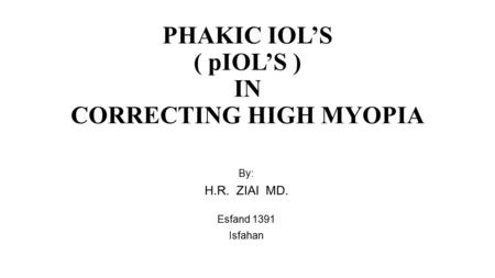 PHAKIC IOL’S ( pIOL’S ) IN CORRECTING HIGH MYOPIA By: H.R. ZIAI MD. Esfand 1391 Isfahan.