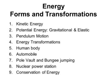 Energy Forms and Transformations 1.Kinetic Energy 2.Potential Energy: Gravitational & Elastic 3.Pendulum Motion 4.Energy Transformations 5.Human body 6.Automobile.