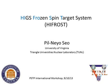 HIGS Frozen Spin Target System (HIFROST) Pil-Neyo Seo University of Virginia Triangle Universities Nuclear Laboratory (TUNL) PSTP International Workshop,