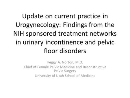 Update on current practice in Urogynecology: Findings from the NIH sponsored treatment networks in urinary incontinence and pelvic floor disorders Peggy.
