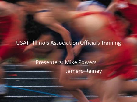 USATF Illinois Association Officials Training Presenters: Mike Powers Jamero Rainey.
