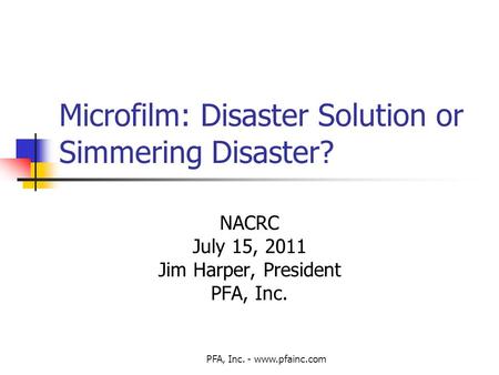 PFA, Inc. - www.pfainc.com Microfilm: Disaster Solution or Simmering Disaster? NACRC July 15, 2011 Jim Harper, President PFA, Inc.