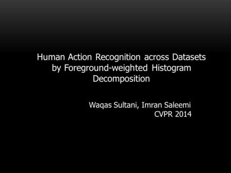 Human Action Recognition across Datasets by Foreground-weighted Histogram Decomposition Waqas Sultani, Imran Saleemi CVPR 2014.