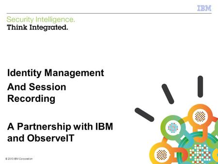 © 2013 IBM Corporation IBM Security Systems 1 © 2013 IBM Corporation Identity Management And Session Recording A Partnership with IBM and ObserveIT.
