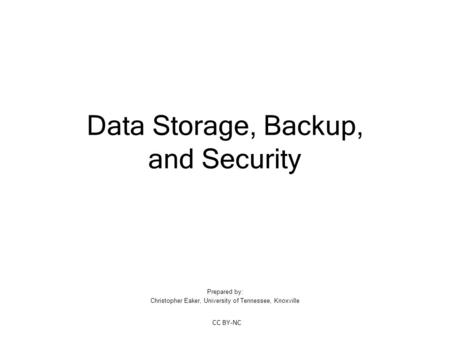 Data Storage, Backup, and Security Prepared by: Christopher Eaker, University of Tennessee, Knoxville CC BY-NC.