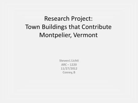 Research Project: Town Buildings that Contribute Montpelier, Vermont Steven L Lichti ARC – 1220 11/27/2012 Conrey, B.