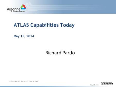 ATLAS Capabilities Today May 15, 2014 Richard Pardo May 15, 2014 ATLAS USERS MEETING: ATLAS Today R. Pardo 1.
