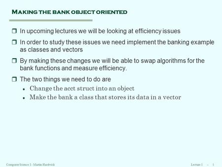 Lecture 1 -- 1 Computer Science I - Martin Hardwick Making the bank object oriented rIn upcoming lectures we will be looking at efficiency issues rIn order.