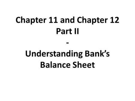 Chapter 11 and Chapter 12 Part II - Understanding Bank’s Balance Sheet.