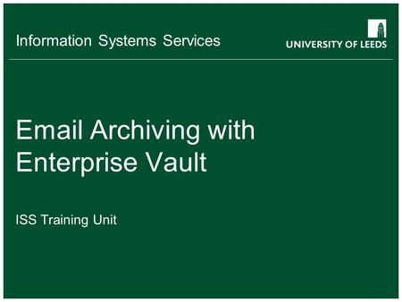 Information Systems Services Email Archiving with Enterprise Vault ISS Training Unit.