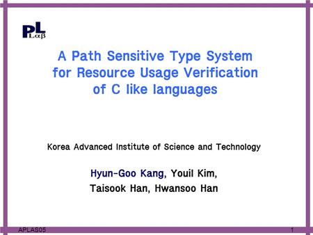 1APLAS05 A Path Sensitive Type System for Resource Usage Verification of C like languages Korea Advanced Institute of Science and Technology Hyun-Goo Kang,