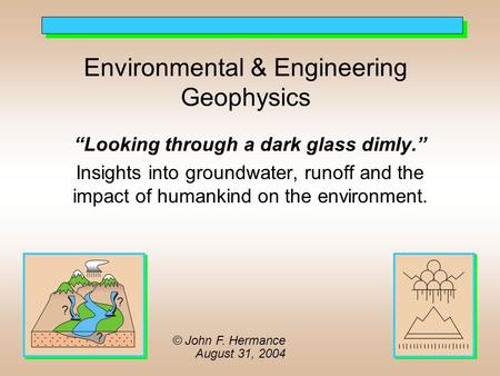 Environmental & Engineering Geophysics “Looking through a dark glass dimly.” Insights into groundwater, runoff and the impact of humankind on the environment.