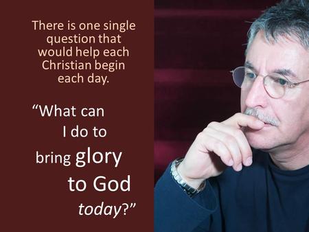 “What can I do to bring glory to God today ?” There is one single question that would help each Christian begin each day.