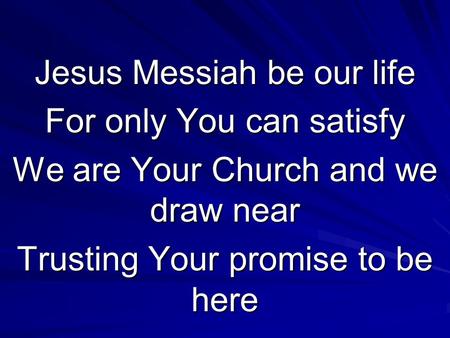Jesus Messiah be our life For only You can satisfy We are Your Church and we draw near Trusting Your promise to be here.