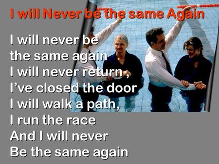 I will Never be the same Again I will never be the same again I will never return, I’ve closed the door I will walk a path, I run the race And I will never.