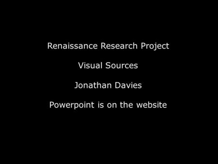 Renaissance Research Project Visual Sources Jonathan Davies Powerpoint is on the website.