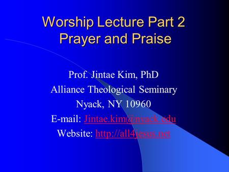 Worship Lecture Part 2 Prayer and Praise Prof. Jintae Kim, PhD Alliance Theological Seminary Nyack, NY 10960