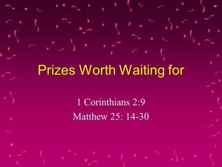 Prizes Worth Waiting for 1 Corinthians 2:9 Matthew 25: 14-30.
